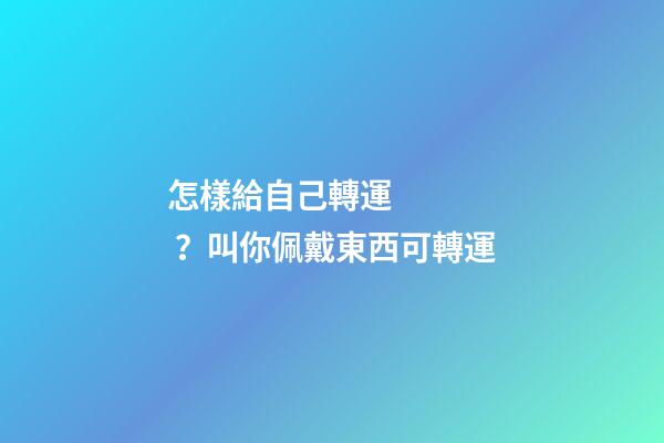 怎樣給自己轉運？叫你佩戴東西可轉運